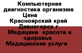 Компьютерная диагностика организма › Цена ­ 2 000 - Красноярский край, Дивногорск г. Медицина, красота и здоровье » Медицинские услуги   